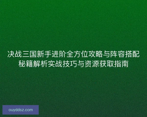 决战三国新手进阶全方位攻略与阵容搭配秘籍解析实战技巧与资源获取指南