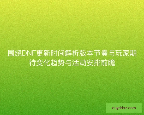 围绕DNF更新时间解析版本节奏与玩家期待变化趋势与活动安排前瞻
