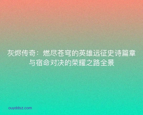 灰烬传奇：燃尽苍穹的英雄远征史诗篇章与宿命对决的荣耀之路全景