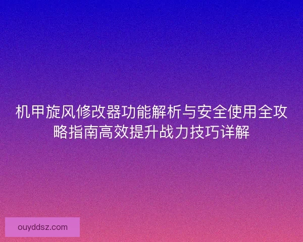 机甲旋风修改器功能解析与安全使用全攻略指南高效提升战力技巧详解