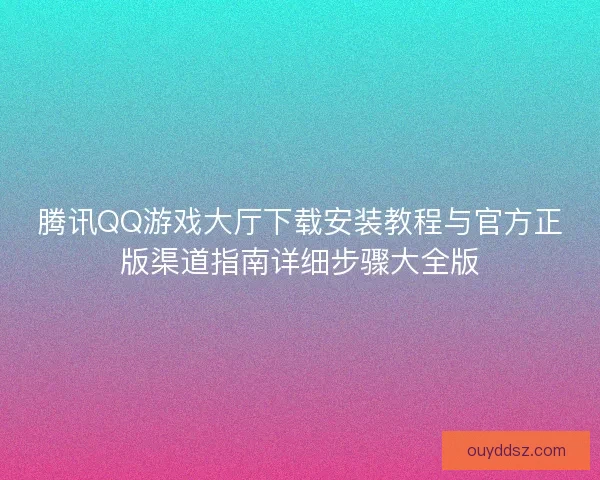 腾讯QQ游戏大厅下载安装教程与官方正版渠道指南详细步骤大全版