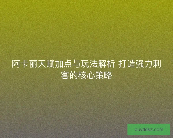 阿卡丽天赋加点与玩法解析 打造强力刺客的核心策略